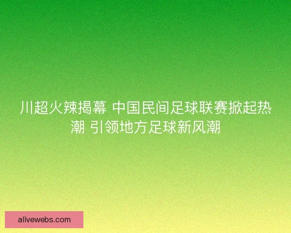 川超火辣揭幕 中国民间足球联赛掀起热潮 引领地方足球新风潮