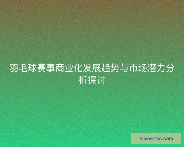 羽毛球赛事商业化发展趋势与市场潜力分析探讨 羽毛球赛事商业化发展趋势与市场潜力分析探讨