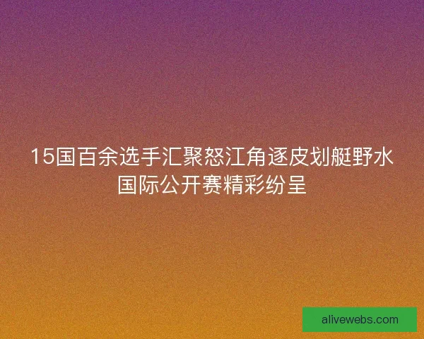 15国百余选手汇聚怒江角逐皮划艇野水国际公开赛精彩纷呈