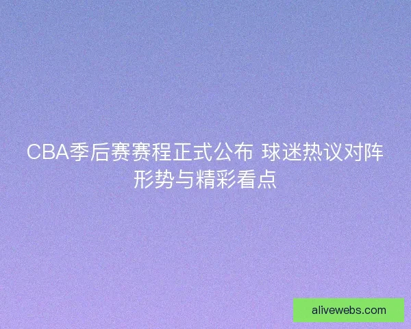 CBA季后赛赛程正式公布 球迷热议对阵形势与精彩看点