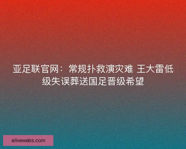 亚足联官网：常规扑救演灾难 王大雷低级失误葬送国足晋级希望