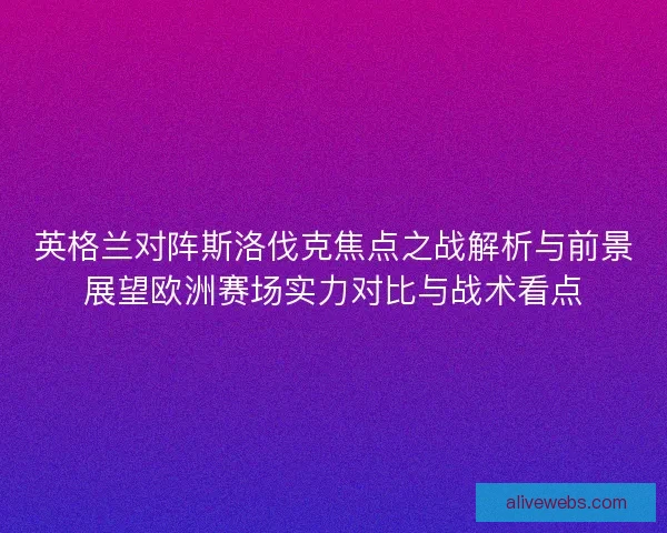 英格兰对阵斯洛伐克焦点之战解析与前景展望欧洲赛场实力对比与战术看点