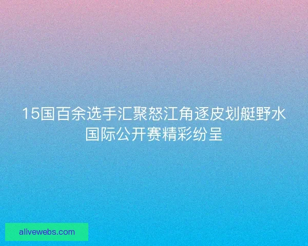 15国百余选手汇聚怒江角逐皮划艇野水国际公开赛精彩纷呈
