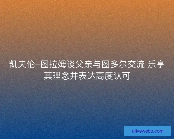 凯夫伦-图拉姆谈父亲与图多尔交流 乐享其理念并表达高度认可