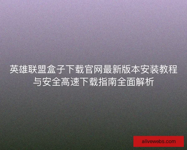 英雄联盟盒子下载官网最新版本安装教程与安全高速下载指南全面解析
