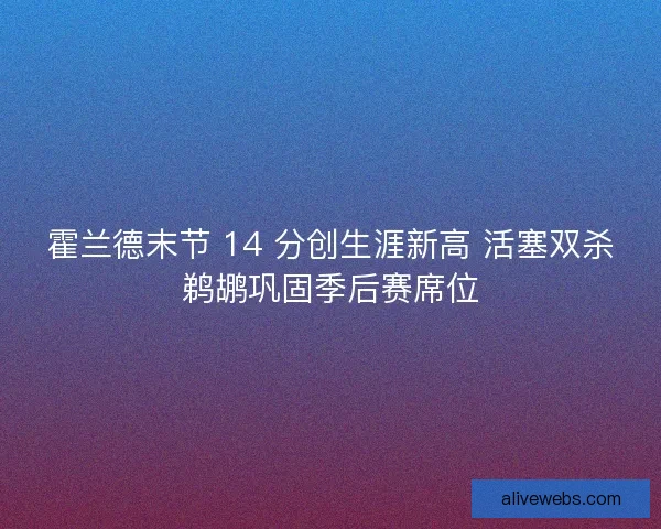 霍兰德末节 14 分创生涯新高 活塞双杀鹈鹕巩固季后赛席位