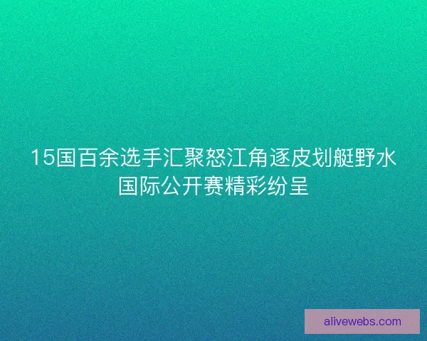 15国百余选手汇聚怒江角逐皮划艇野水国际公开赛精彩纷呈
