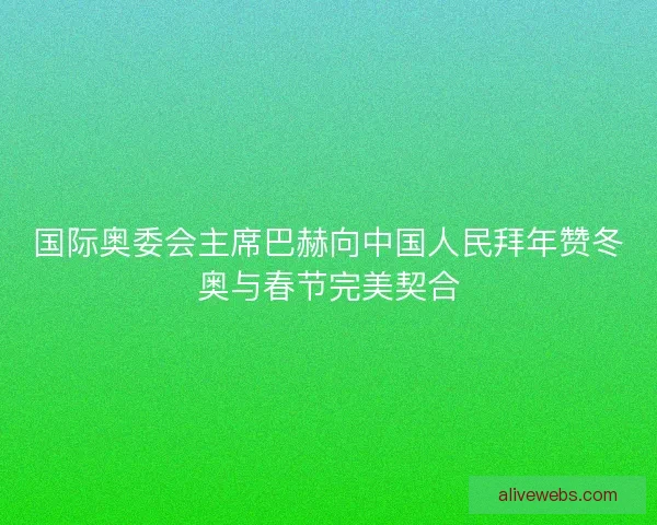 国际奥委会主席巴赫向中国人民拜年赞冬奥与春节完美契合