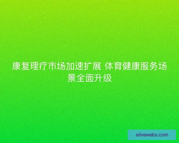 康复理疗市场加速扩展 体育健康服务场景全面升级