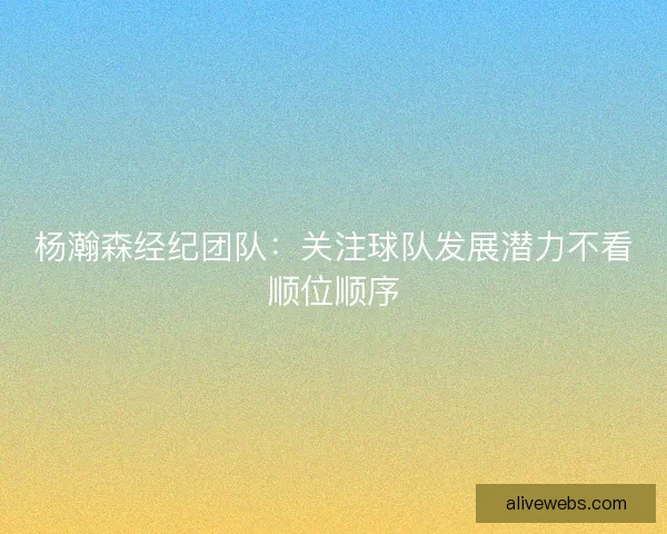 杨瀚森经纪团队：关注球队发展潜力不看顺位顺序