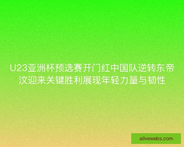 U23亚洲杯预选赛开门红中国队逆转东帝汶迎来关键胜利展现年轻力量与韧性