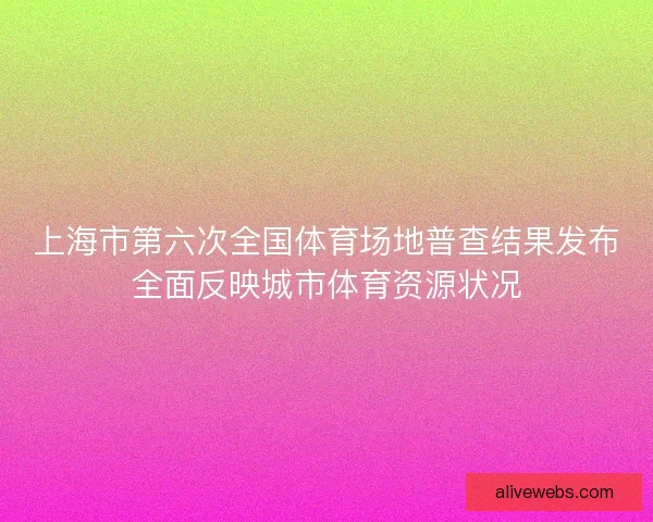 上海市第六次全国体育场地普查结果发布全面反映城市体育资源状况
