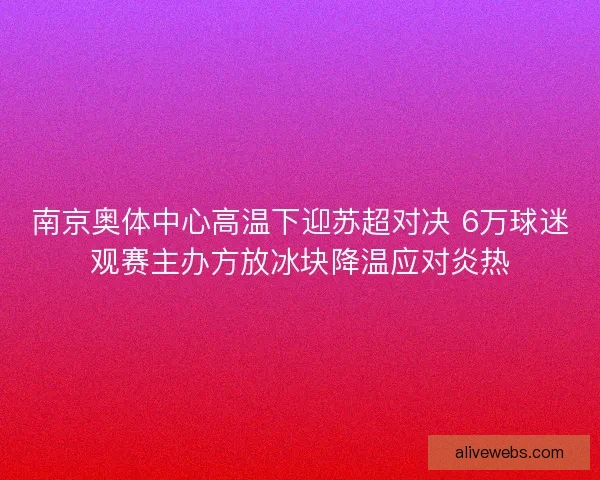 南京奥体中心高温下迎苏超对决 6万球迷观赛主办方放冰块降温应对炎热 南京奥体中心高温下迎苏超对决 6万球迷观赛主办方放冰块降温应对炎热