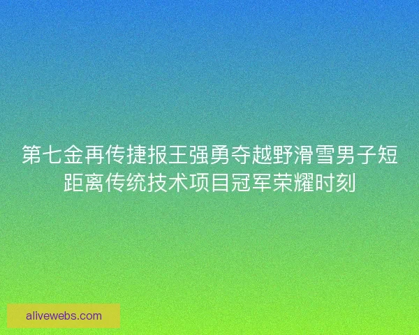第七金再传捷报王强勇夺越野滑雪男子短距离传统技术项目冠军荣耀时刻